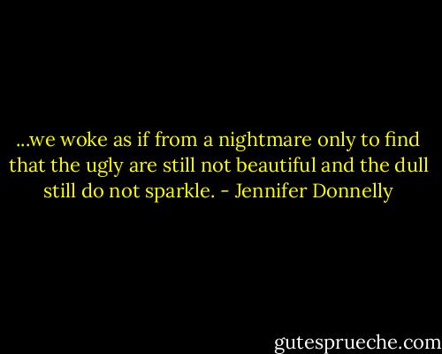 ...we woke as if from a nightmare only to find that the ugly are still not beautiful and the dull still do not sparkle. - Jennifer Donnelly