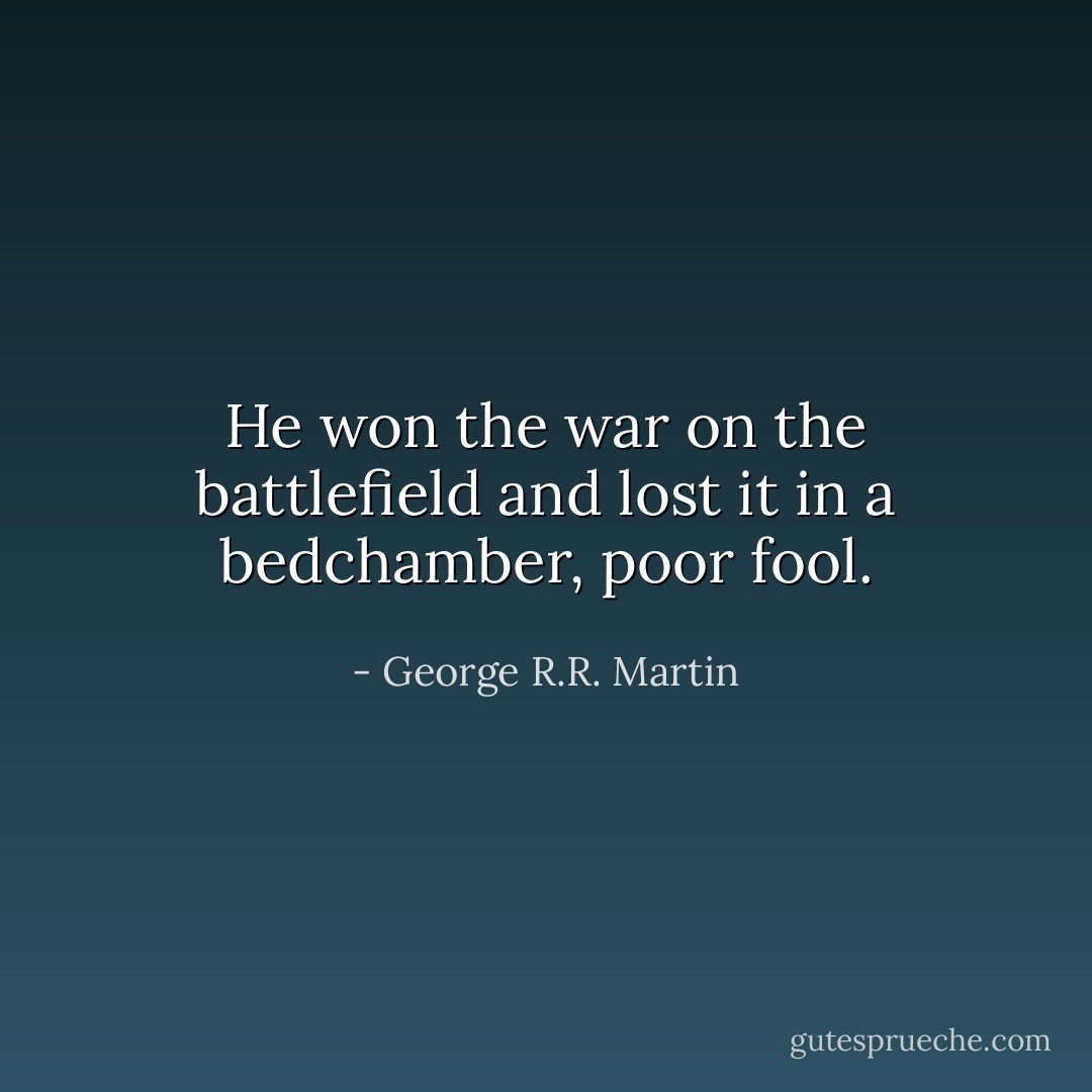He won the war on the battlefield and lost it in a bedchamber, poor fool. - George R.R. Martin