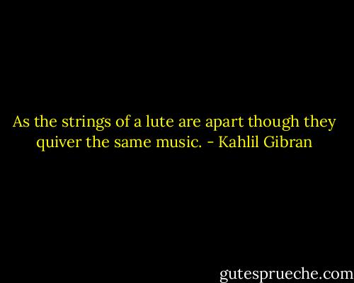 As the strings of a lute are apart though they quiver the same music. - Kahlil Gibran