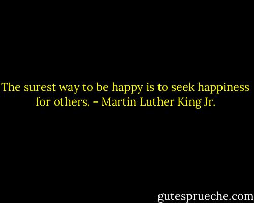 The surest way to be happy is to seek happiness for others. - Martin Luther King Jr.