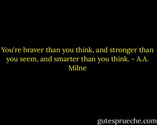 You're braver than you think, and stronger than you seem, and smarter than you think. - A.A. Milne