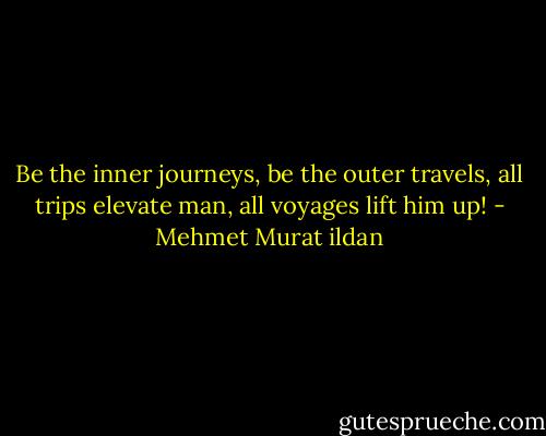 Be the inner journeys, be the outer travels, all trips elevate man, all voyages lift him up! - Mehmet Murat ildan