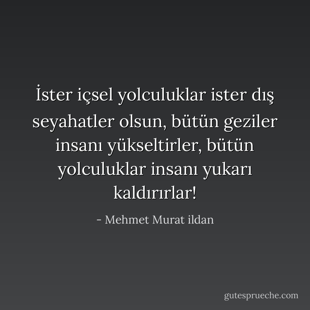 İster içsel yolculuklar ister dış seyahatler olsun, bütün geziler insanı yükseltirler, bütün yolculuklar insanı yukarı kaldırırlar! - Mehmet Murat ildan