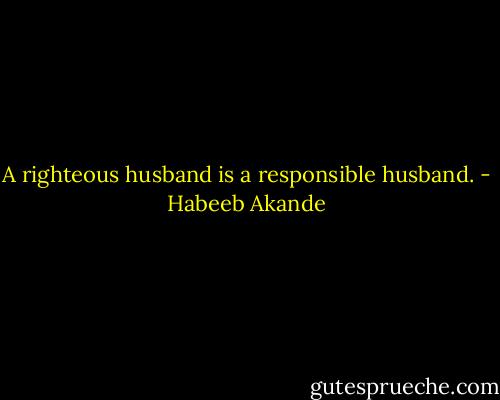 A righteous husband is a responsible husband. - Habeeb Akande