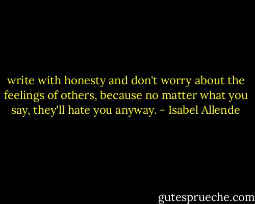 write with honesty and don't worry about the feelings of others, because no matter what you say, they'll hate you anyway. - Isabel Allende
