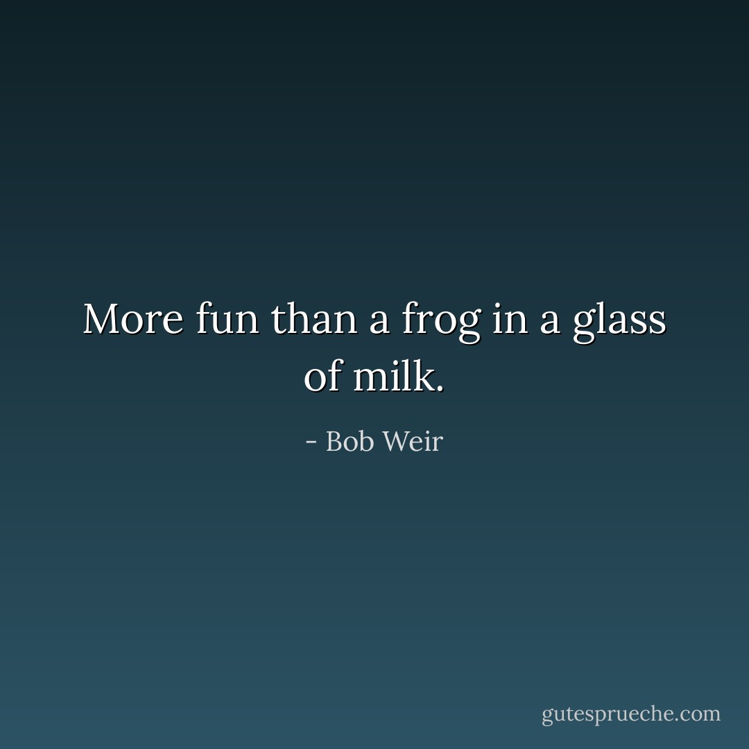 More fun than a frog in a glass of milk. - Bob Weir