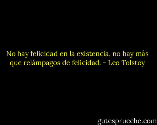 No hay felicidad en la existencia, no hay más que relámpagos de felicidad. - Leo Tolstoy