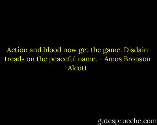Action and blood now get the game. Disdain treads on the peaceful name. - Amos Bronson Alcott