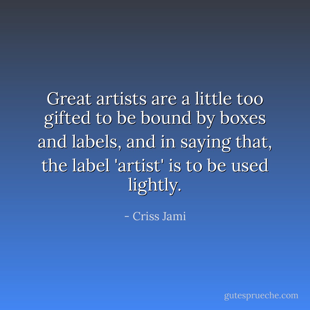 Great artists are a little too gifted to be bound by boxes and labels, and in saying that, the label 'artist' is to be used lightly. - Criss Jami