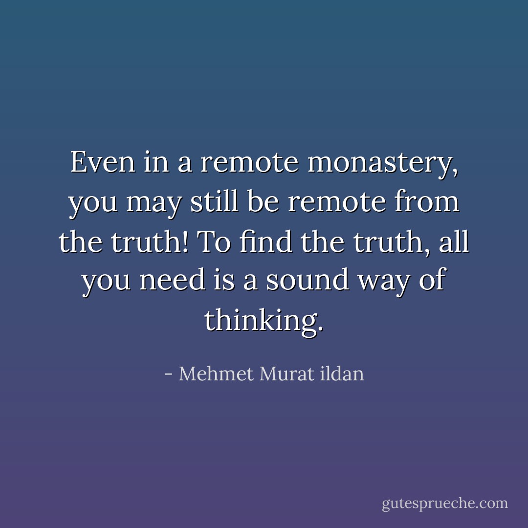 Even in a remote monastery, you may still be remote from the truth! To find the truth, all you need is a sound way of thinking. - Mehmet Murat ildan
