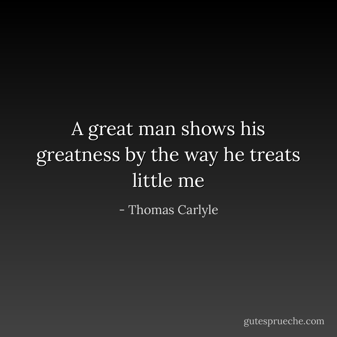 A great man shows his greatness by the way he treats little me - Thomas Carlyle