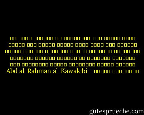 يقبل الناس من الإستبداد ما يسوقهم إليه من اعتقاد بأن طالب الحق فاجر، وتارك حقه مطيع، والمشتكي المتظلم مفسد، والنبيه المدقق ملحد، والخامل المسكين هو الصالح الأمين<br />واعتبار النفاق سياسة والتحيّل كياسة والدناءة لطف والنذالة دماثة - Abd al-Rahman al-Kawakibi