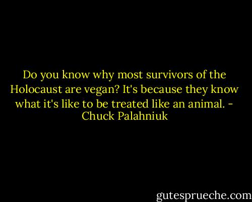 Do you know why most survivors of the Holocaust are vegan? It's because they know what it's like to be treated like an animal. - Chuck Palahniuk