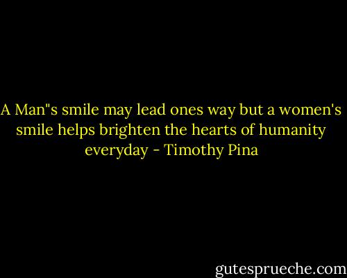 A Man"s smile may lead ones way but a women's smile helps brighten the hearts of humanity everyday - Timothy Pina