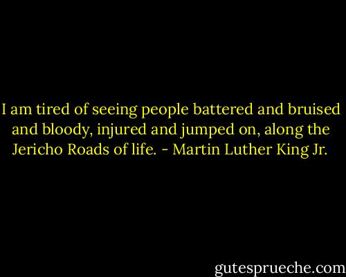 I am tired of seeing people battered and bruised and bloody, injured and jumped on, along the Jericho Roads of life. - Martin Luther King Jr.