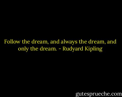 Follow the dream, and always the dream, and only the dream. - Rudyard Kipling