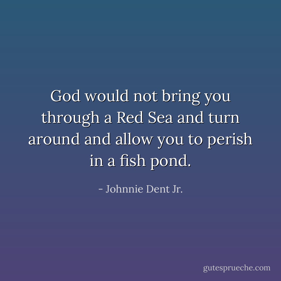 God would not bring you through a Red Sea and turn around and allow you to perish in a fish pond. - Johnnie Dent Jr.