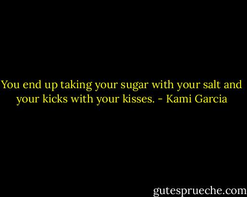 You end up taking your sugar with your salt and your kicks with your kisses. - Kami Garcia