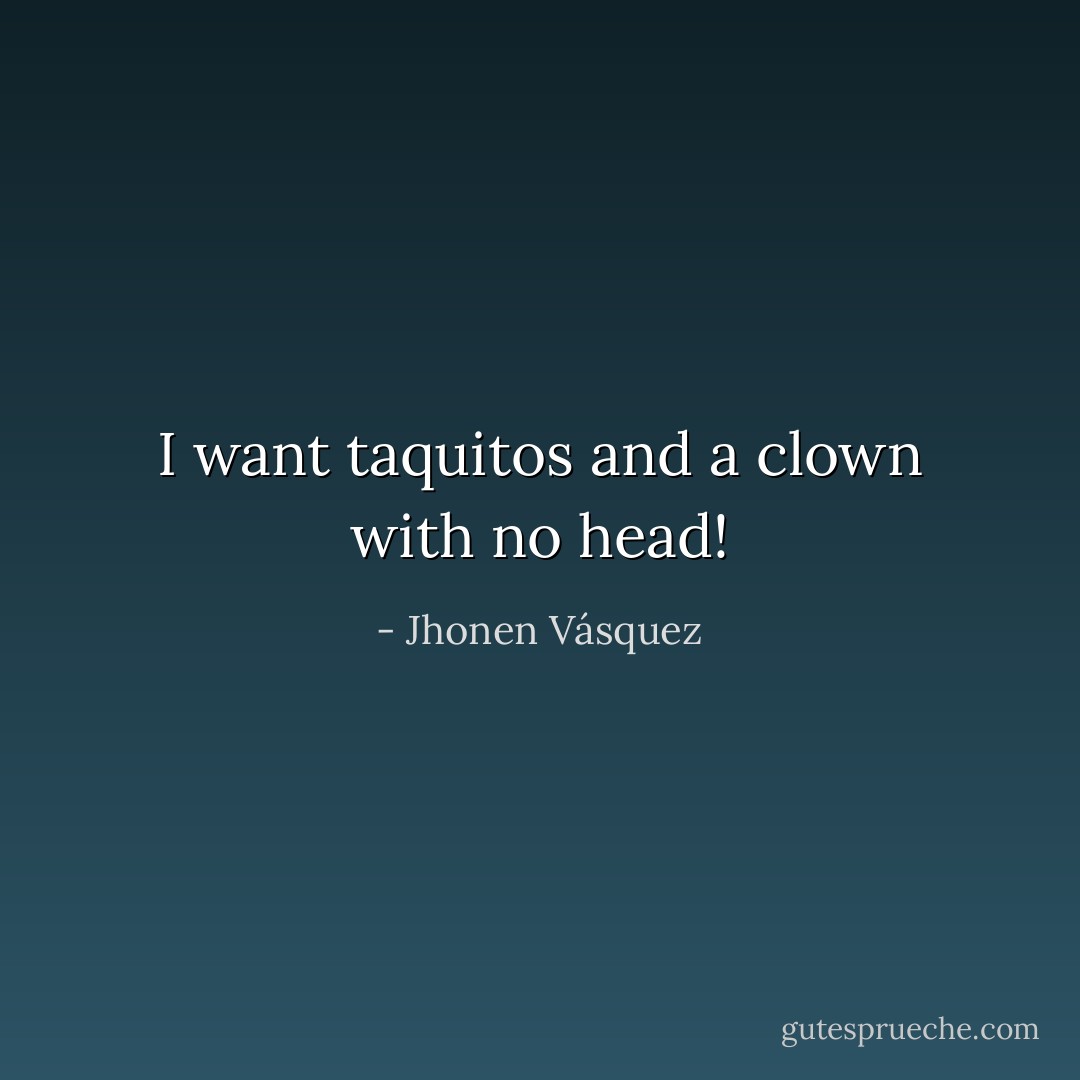I want taquitos and a clown with no head! - Jhonen Vásquez