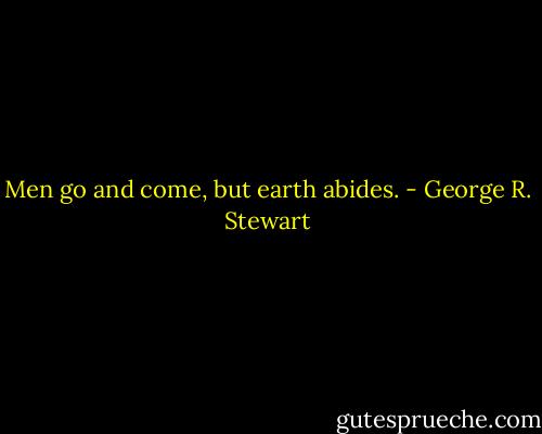 Men go and come, but earth abides. - George R. Stewart