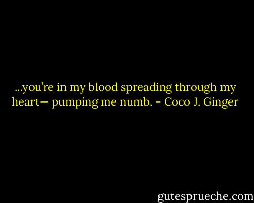 ...you’re in my blood spreading through my heart— pumping me numb. - Coco J. Ginger