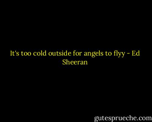 It's too cold outside for angels to flyy - Ed Sheeran