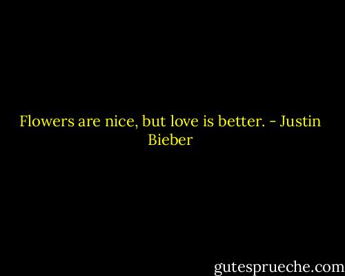 Flowers are nice, but love is better. - Justin Bieber