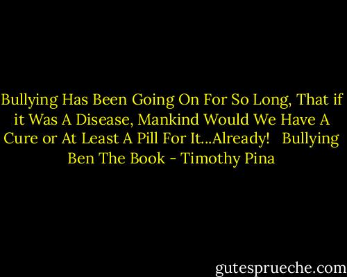 Bullying Has Been Going On For So Long, That if it Was A Disease, Mankind Would We Have A Cure or At Least A Pill For It...Already! <br /><br />Bullying Ben The Book - Timothy Pina