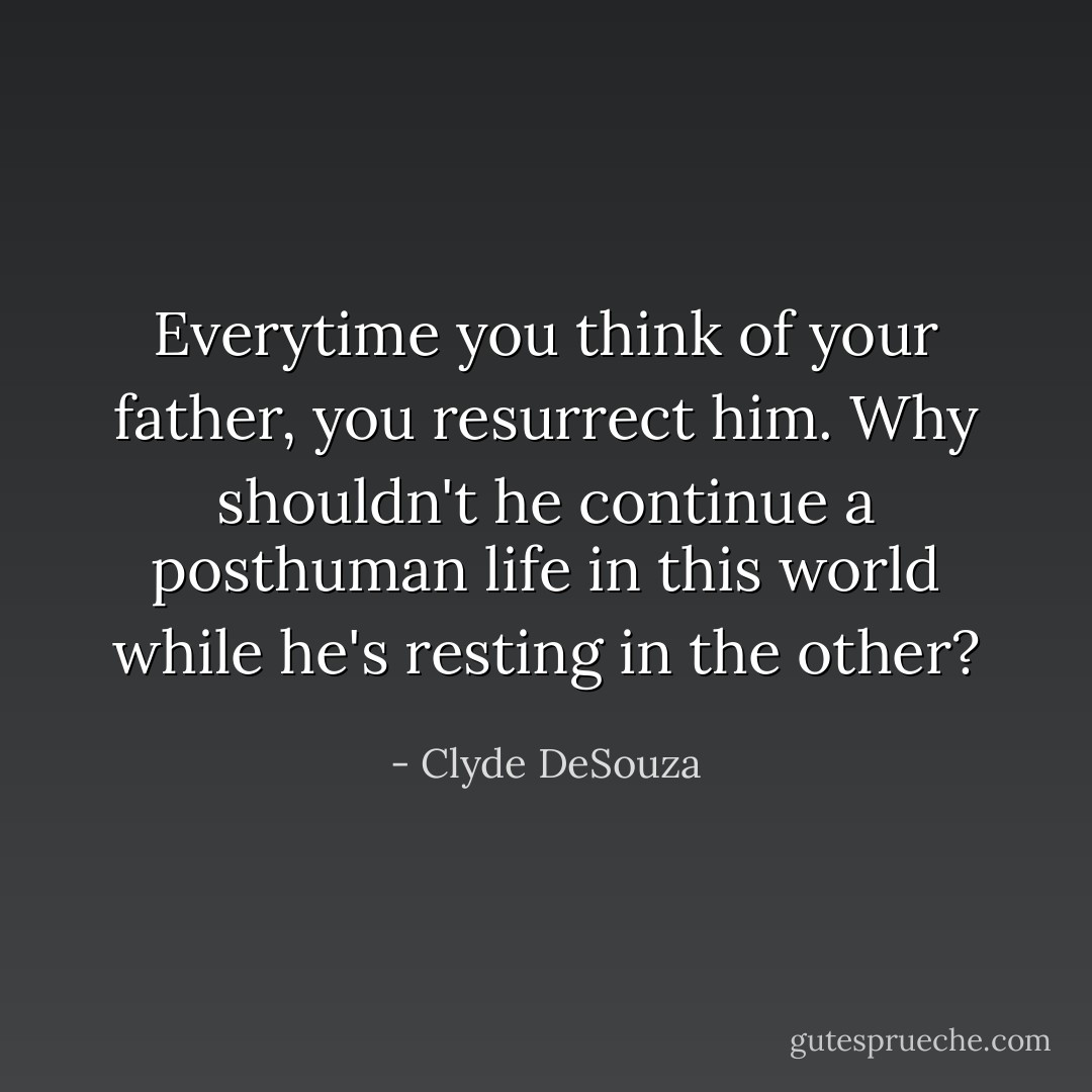 Everytime you think of your father, you resurrect him. Why shouldn't he continue a posthuman life in this world while he's resting in the other? - Clyde DeSouza