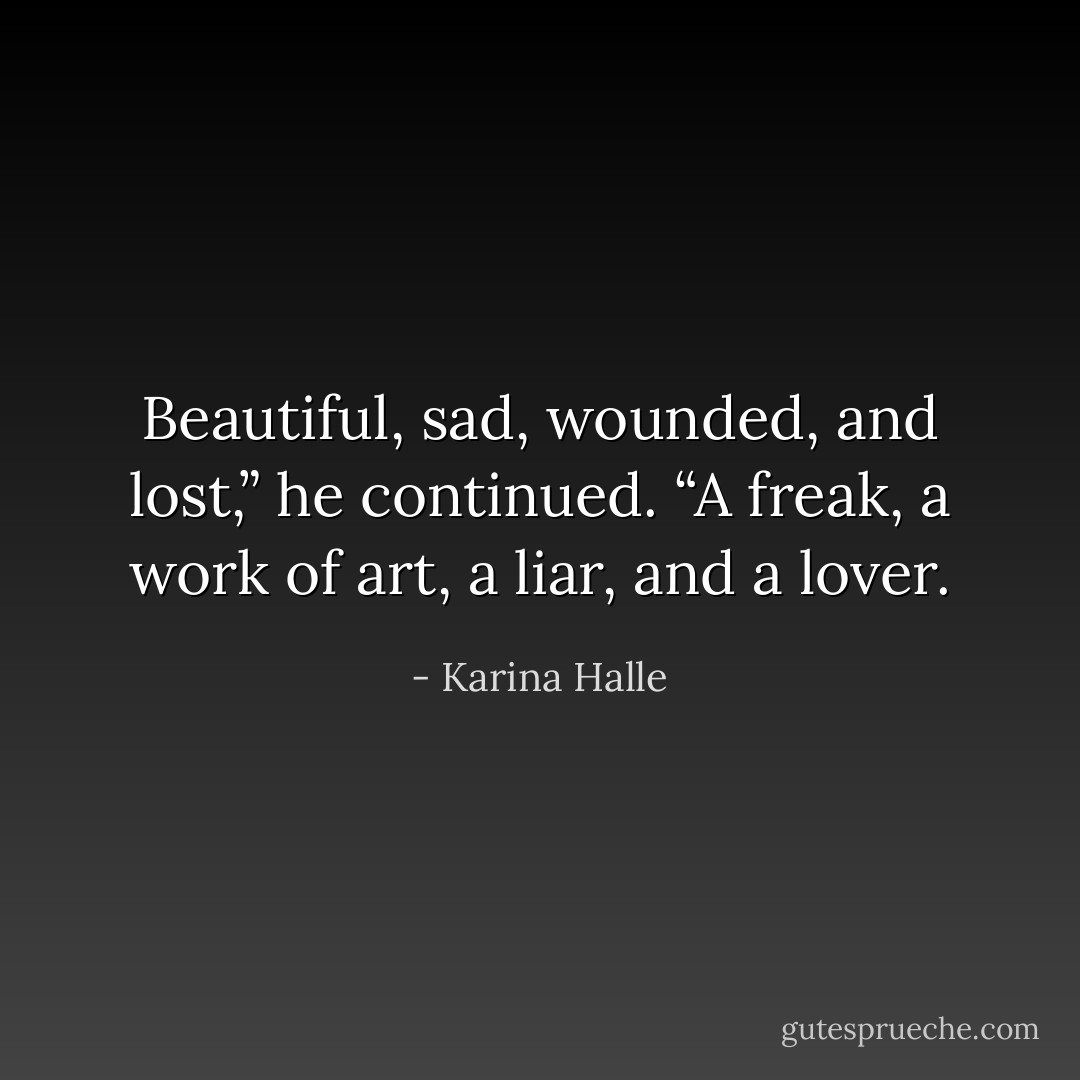 Beautiful, sad, wounded, and lost,” he continued. “A freak, a work of art, a liar, and a lover. - Karina Halle