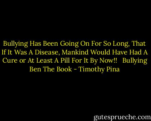 Bullying Has Been Going On For So Long, That If It Was A Disease, Mankind Would Have Had A Cure or At Least A Pill For It By Now!! <br /><br />Bullying Ben The Book - Timothy Pina