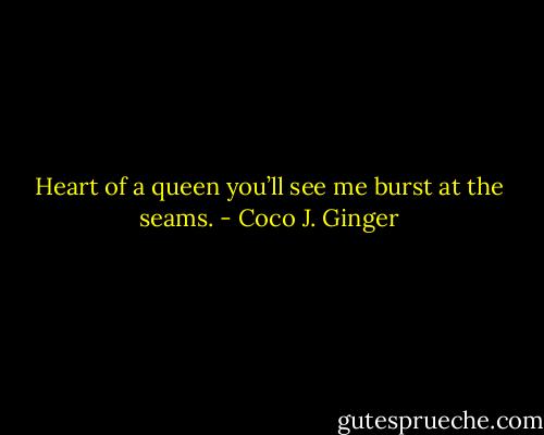Heart of a queen you’ll see me burst at the seams. - Coco J. Ginger