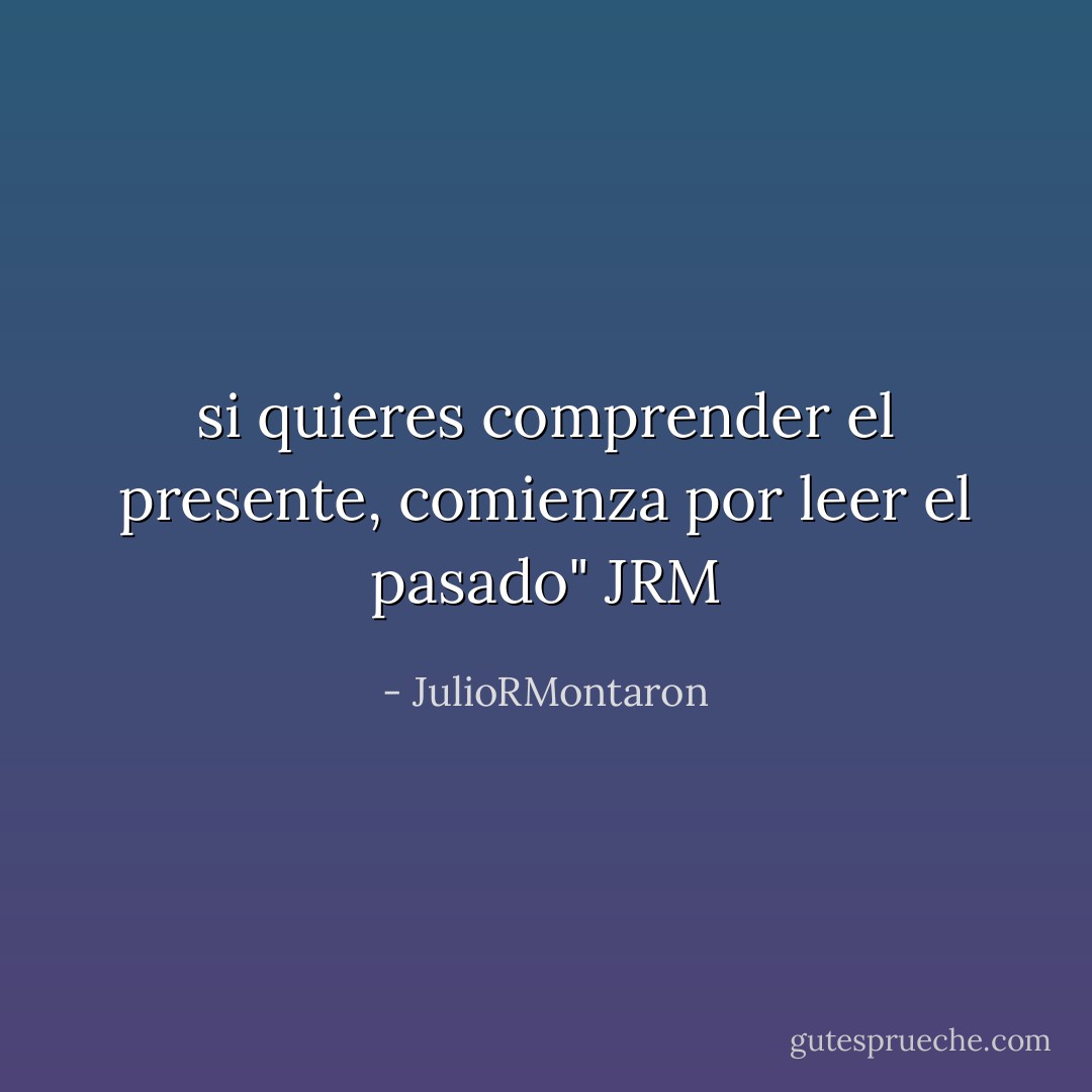 si quieres comprender el presente, comienza por leer el pasado" JRM - JulioRMontaron