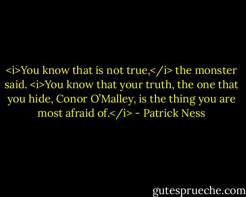 <i>You know that is not true,</i> the monster said. <i>You know that your truth, the one that you hide, Conor O’Malley, is the thing you are most afraid of.</i> - Patrick Ness
