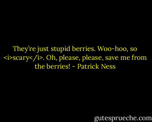 They’re just stupid berries. Woo-hoo, so <i>scary</i>. Oh, please, please, save me from the berries! - Patrick Ness