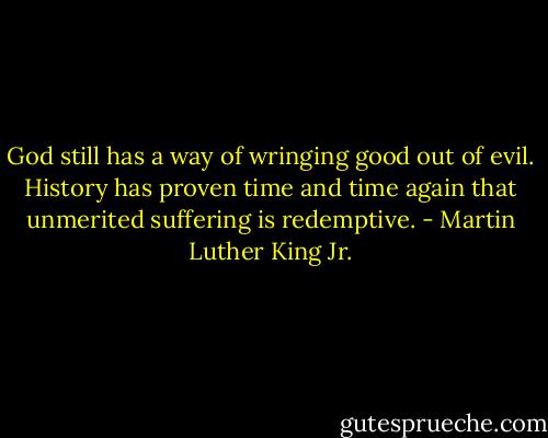 God still has a way of wringing good out of evil. History has proven time and time again that unmerited suffering is redemptive. - Martin Luther King Jr.