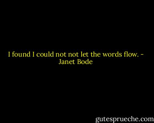 I found I could not not let the words flow. - Janet Bode