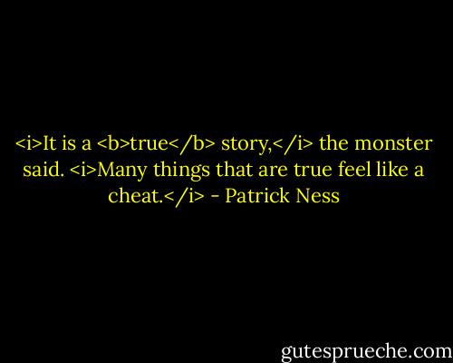 <i>It is a <b>true</b> story,</i> the monster said. <i>Many things that are true feel like a cheat.</i> - Patrick Ness