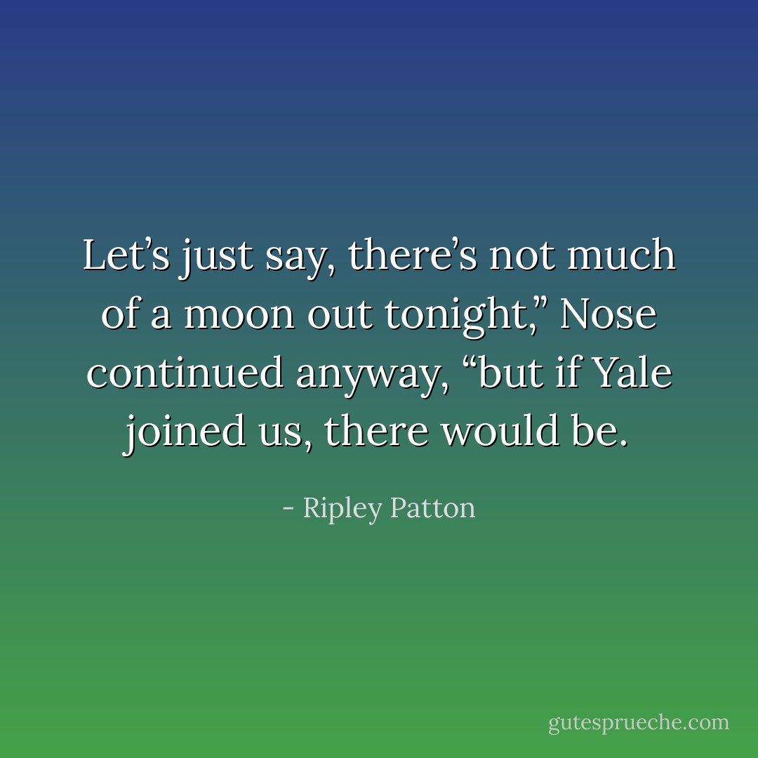 Let’s just say, there’s not much of a moon out tonight,” Nose continued anyway, “but if Yale joined us, there would be. - Ripley Patton