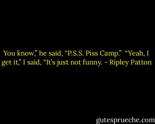 You know,” he said, “P.S.S. Piss Camp.” <br />“Yeah, I get it,” I said, “It’s just not funny. - Ripley Patton