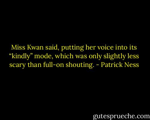 Miss Kwan said, putting her voice into its “kindly” mode, which was only slightly less scary than full-on shouting. - Patrick Ness