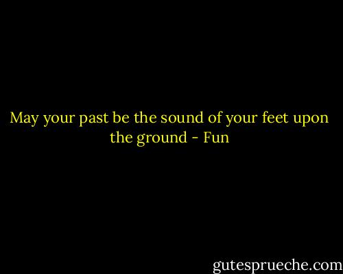 May your past be the sound of your feet upon the ground - Fun
