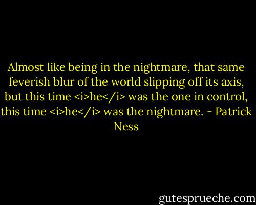 Almost like being in the nightmare, that same feverish blur of the world slipping off its axis, but this time <i>he</i> was the one in control, this time <i>he</i> was the nightmare. - Patrick Ness