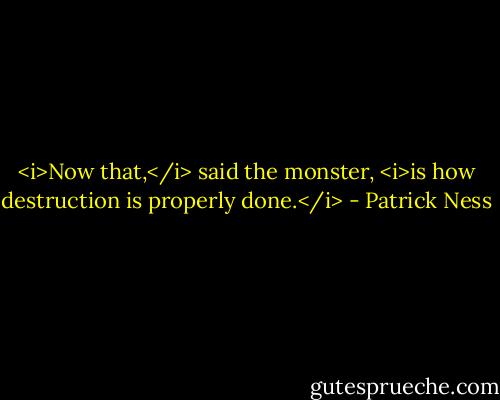 <i>Now that,</i> said the monster, <i>is how destruction is properly done.</i> - Patrick Ness