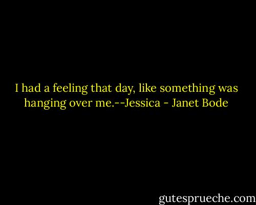 I had a feeling that day, like something was hanging over me.--Jessica - Janet Bode