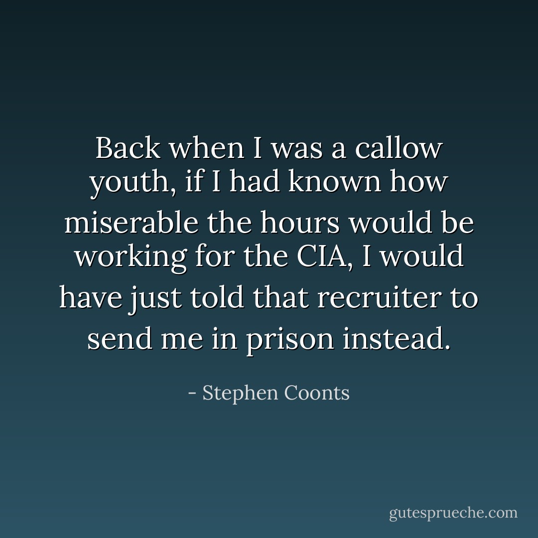 Back when I was a callow youth, if I had known how miserable the hours would be working for the CIA, I would have just told that recruiter to send me in prison instead. - Stephen Coonts