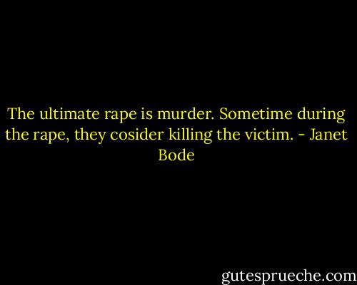 The ultimate rape is murder. Sometime during the rape, they cosider killing the victim. - Janet Bode