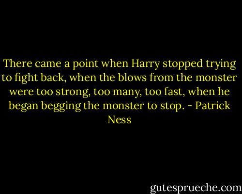 There came a point when Harry stopped trying to fight back, when the blows from the monster were too strong, too many, too fast, when he began begging the monster to stop. - Patrick Ness