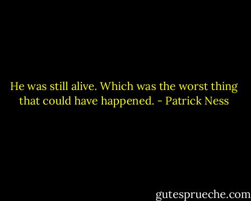 He was still alive.<br />Which was the worst thing that could have happened. - Patrick Ness