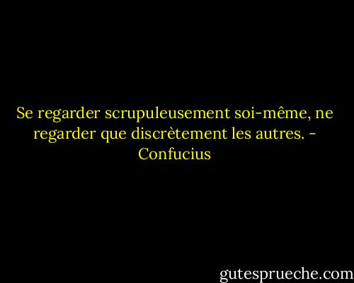 Se regarder scrupuleusement soi-même, ne regarder que discrètement les autres. - Confucius